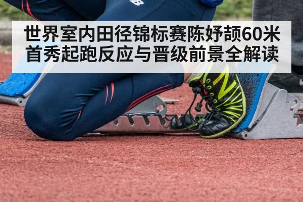 世界室内田径锦标赛陈妤颉60米首秀起跑反应与晋级前景全解读
