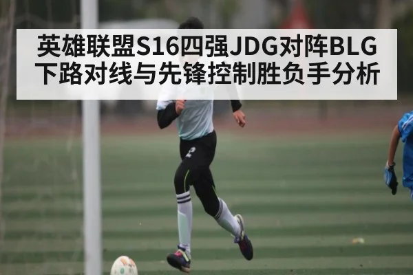 英雄联盟S16四强JDG对阵BLG下路对线与先锋控制胜负手分析