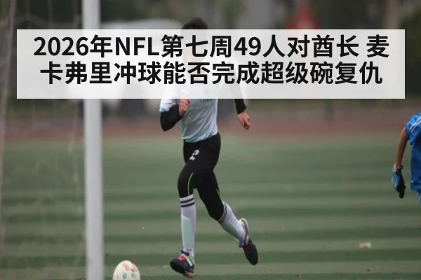 2026年NFL第七周49人对酋长 麦卡弗里冲球能否完成超级碗复仇
