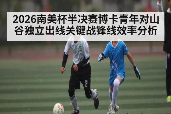 2026南美杯半决赛博卡青年对山谷独立出线关键战锋线效率分析