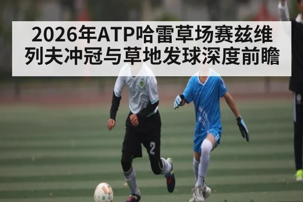 2026年ATP哈雷草场赛兹维列夫冲冠与草地发球深度前瞻