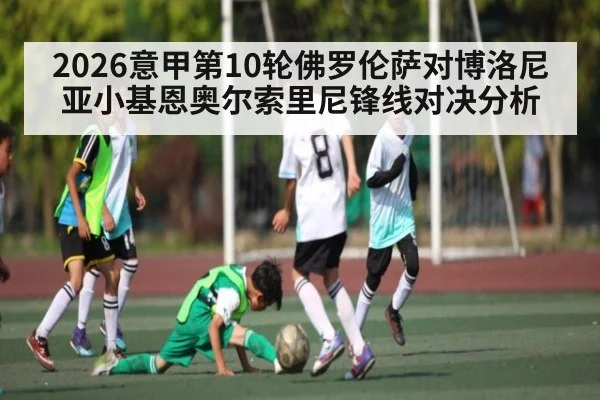2026意甲第10轮佛罗伦萨对博洛尼亚小基恩奥尔索里尼锋线对决分析
