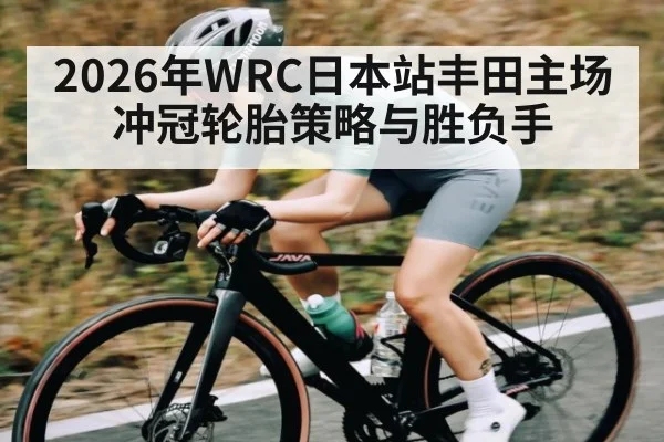 2026年WRC日本站丰田主场冲冠轮胎策略与胜负手